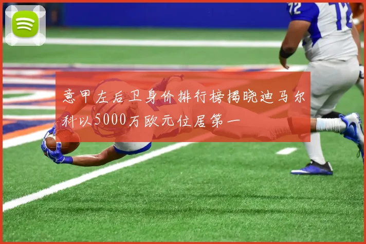 意甲左后卫身价排行榜揭晓迪马尔科以5000万欧元位居第一