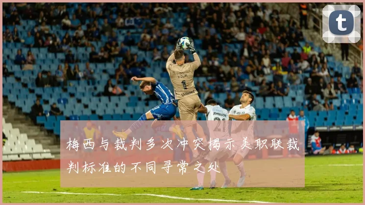 梅西与裁判多次冲突揭示美职联裁判标准的不同寻常之处