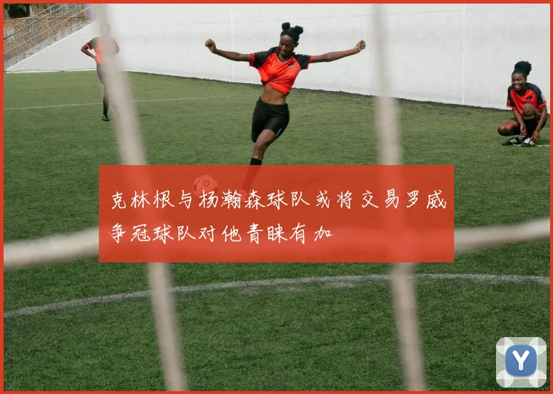 克林根与杨瀚森球队或将交易罗威争冠球队对他青睐有加