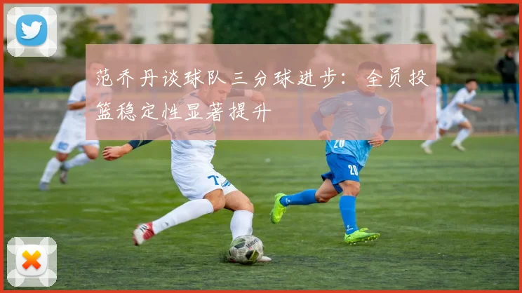 范乔丹谈球队三分球进步：全员投篮稳定性显著提升