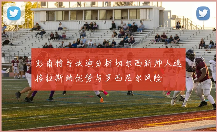 彭南特与坎迪分析切尔西新帅人选格拉斯纳优势与罗西尼尔风险