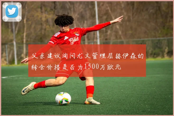 父亲建议询问尤文管理层赫伊森的转会价格是否为1500万欧元