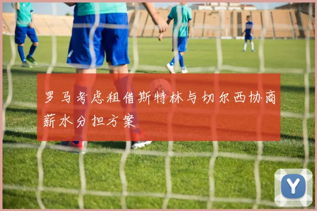 罗马考虑租借斯特林与切尔西协商薪水分担方案