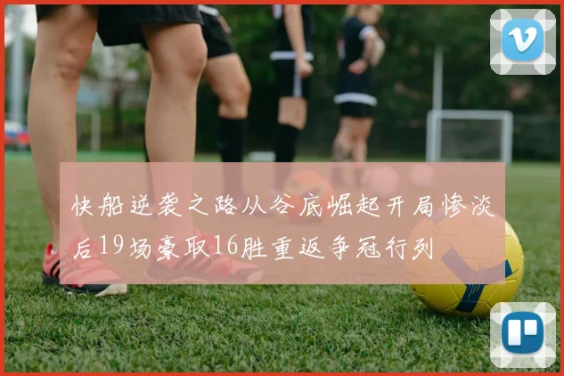 快船逆袭之路从谷底崛起开局惨淡后19场豪取16胜重返争冠行列