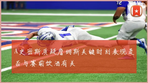 A史密斯质疑詹姆斯关键时刻表现是否与赛前饮酒有关