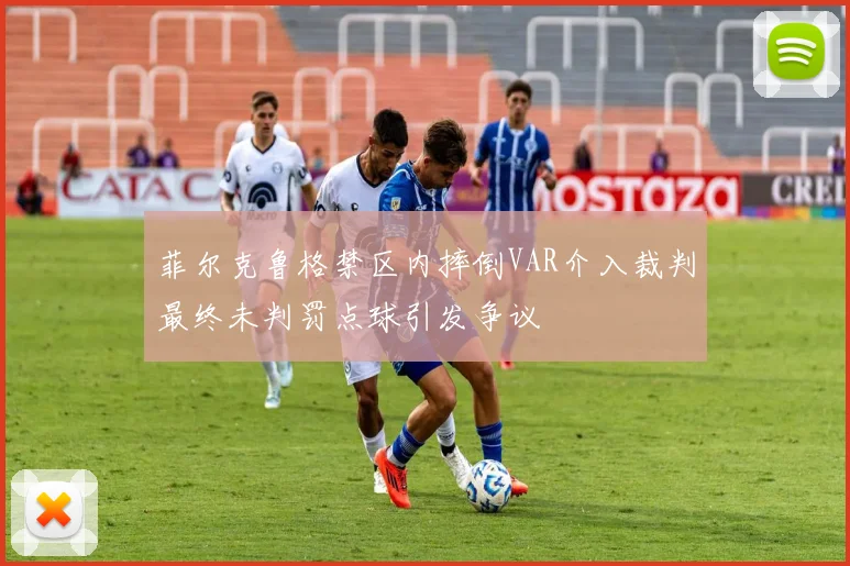 菲尔克鲁格禁区内摔倒VAR介入裁判最终未判罚点球引发争议