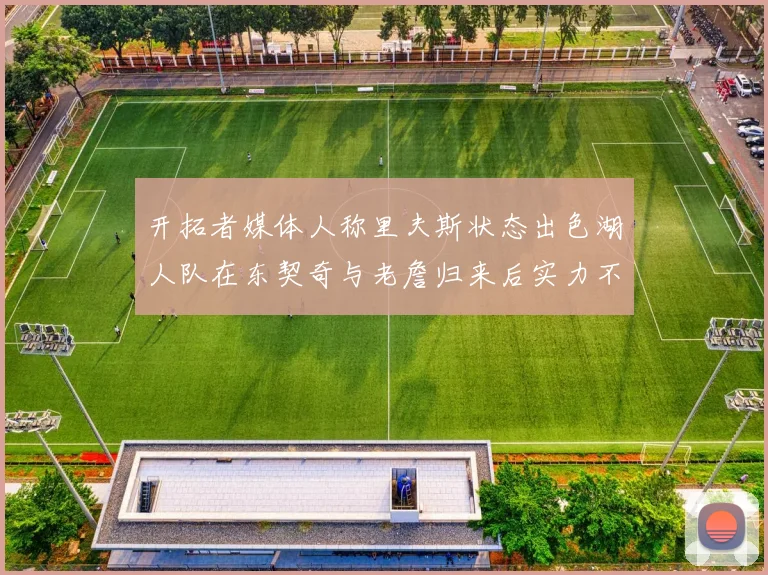 开拓者媒体人称里夫斯状态出色湖人队在东契奇与老詹归来后实力不容小觑