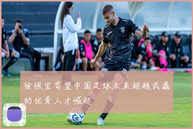 徐根宝寄望中国足球未来超越武磊的优秀人才崛起