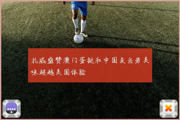 扎威盛赞澳门蛋挞和中国麦当劳美味超越美国体验