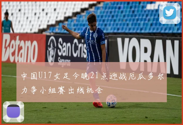 中国U17女足今晚21点迎战厄瓜多尔力争小组赛出线机会
