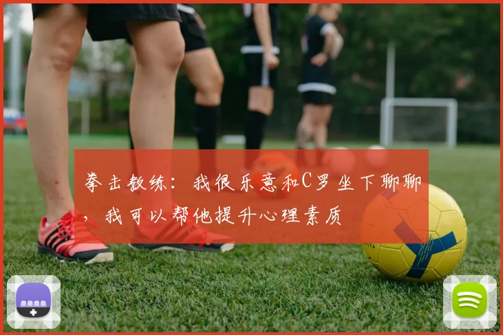 拳击教练：我很乐意和C罗坐下聊聊，我可以帮他提升心理素质