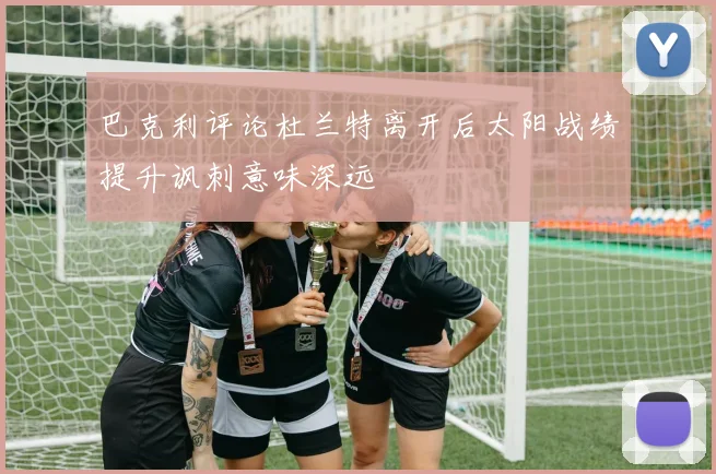 巴克利评论杜兰特离开后太阳战绩提升讽刺意味深远
