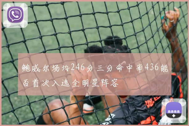 鲍威尔场均246分三分命中率436能否首次入选全明星阵容