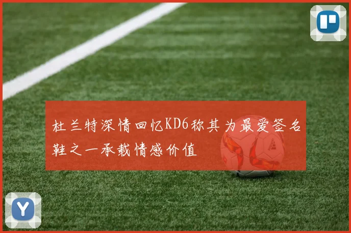 杜兰特深情回忆KD6称其为最爱签名鞋之一承载情感价值