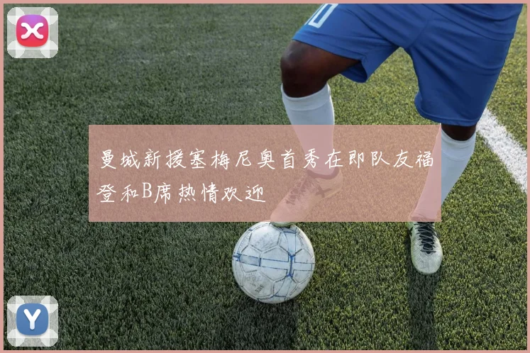曼城新援塞梅尼奥首秀在即队友福登和B席热情欢迎