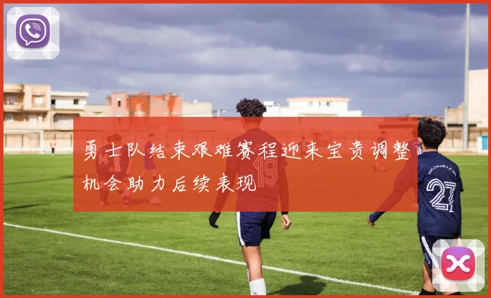 勇士队结束艰难赛程迎来宝贵调整机会助力后续表现