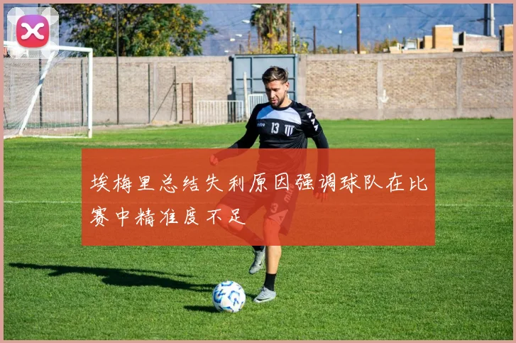 埃梅里总结失利原因强调球队在比赛中精准度不足