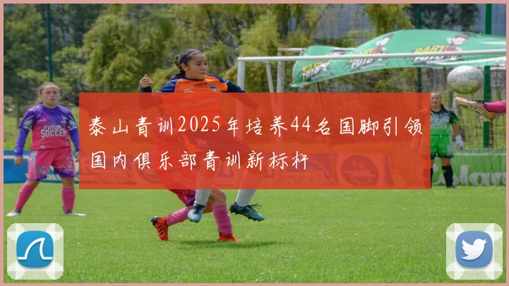 泰山青训2025年培养44名国脚引领国内俱乐部青训新标杆