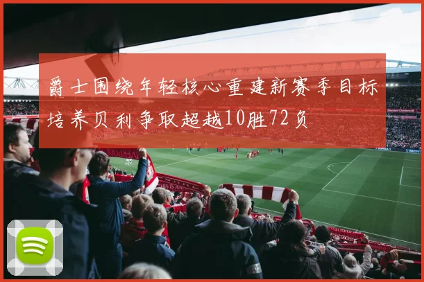 爵士围绕年轻核心重建新赛季目标培养贝利争取超越10胜72负