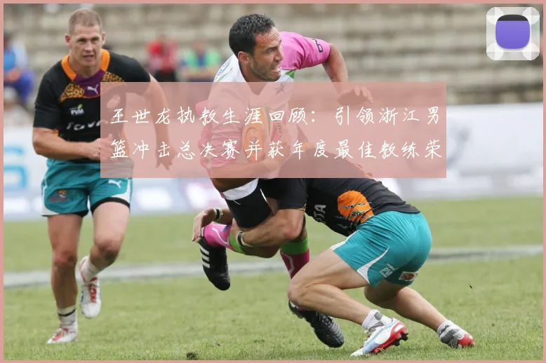 王世龙执教生涯回顾：引领浙江男篮冲击总决赛并获年度最佳教练荣誉