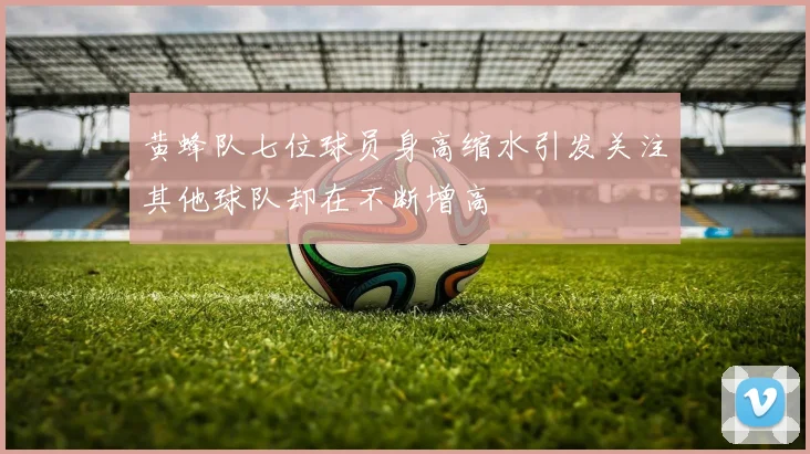 黄蜂队七位球员身高缩水引发关注其他球队却在不断增高