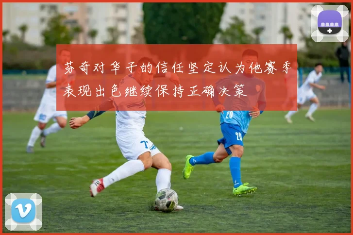 芬奇对华子的信任坚定认为他赛季表现出色继续保持正确决策