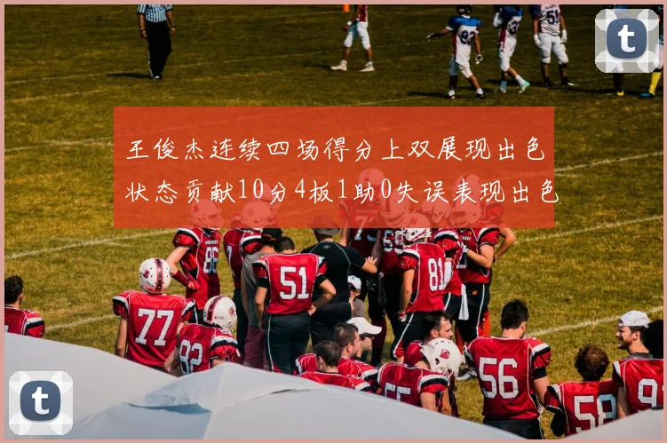王俊杰连续四场得分上双展现出色状态贡献10分4板1助0失误表现出色