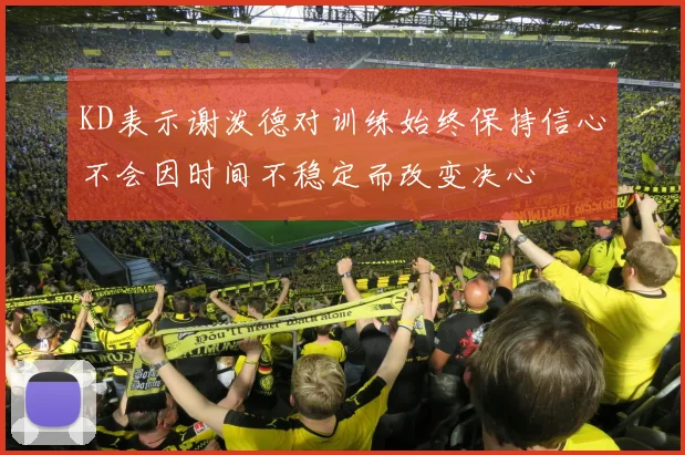 KD表示谢泼德对训练始终保持信心不会因时间不稳定而改变决心