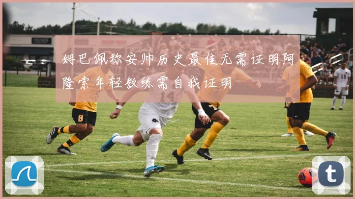 姆巴佩称安帅历史最佳无需证明阿隆索年轻教练需自我证明