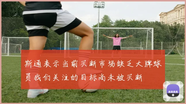 斯通表示当前买断市场缺乏大牌球员我们关注的目标尚未被买断