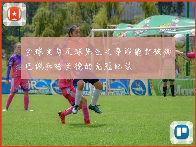 金球奖与足球先生之争谁能打破姆巴佩和哈兰德的无冠纪录