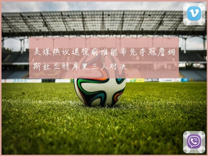 美媒热议退役前谁能率先夺冠詹姆斯杜兰特库里三人对决