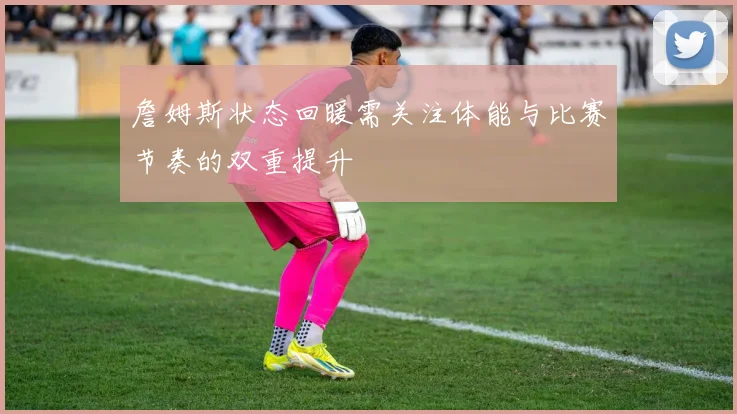 詹姆斯状态回暖需关注体能与比赛节奏的双重提升