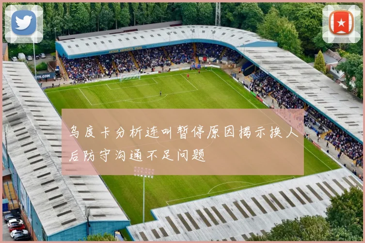 乌度卡分析连叫暂停原因揭示换人后防守沟通不足问题