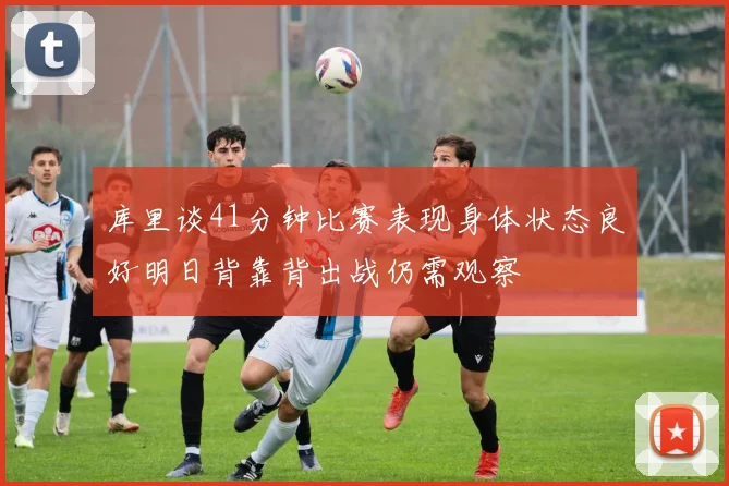 库里谈41分钟比赛表现身体状态良好明日背靠背出战仍需观察