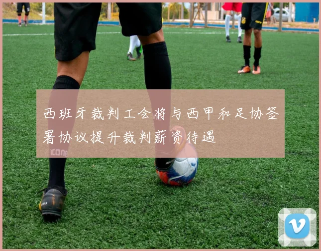 西班牙裁判工会将与西甲和足协签署协议提升裁判薪资待遇
