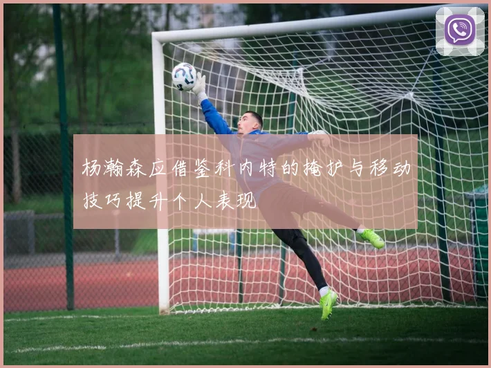 杨瀚森应借鉴科内特的掩护与移动技巧提升个人表现