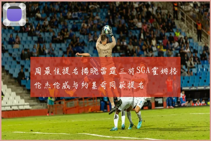 周最佳提名揭晓雷霆三将SGA霍姆格伦杰伦威与约基奇同获提名