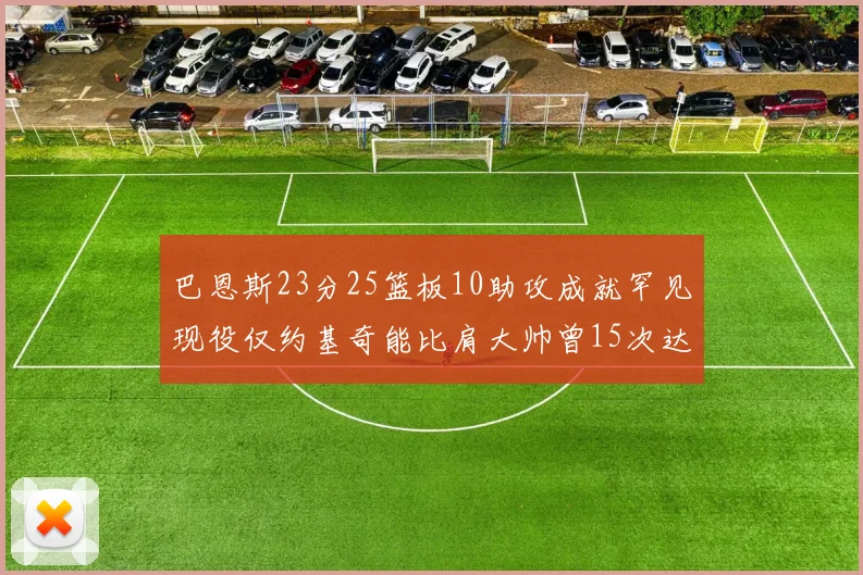 巴恩斯23分25篮板10助攻成就罕见现役仅约基奇能比肩大帅曾15次达成此壮举