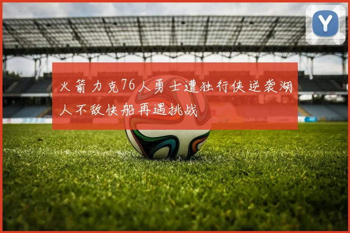 火箭力克76人勇士遭独行侠逆袭湖人不敌快船再遇挑战