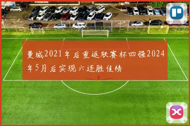 曼城2021年后重返联赛杯四强2024年5月后实现六连胜佳绩