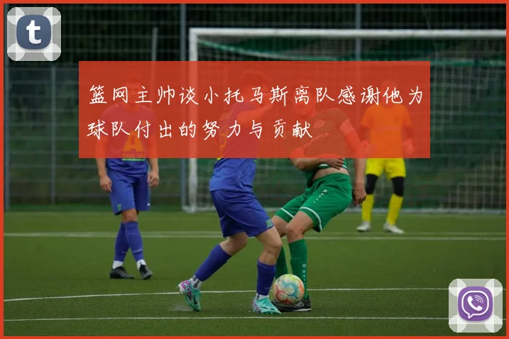 篮网主帅谈小托马斯离队感谢他为球队付出的努力与贡献