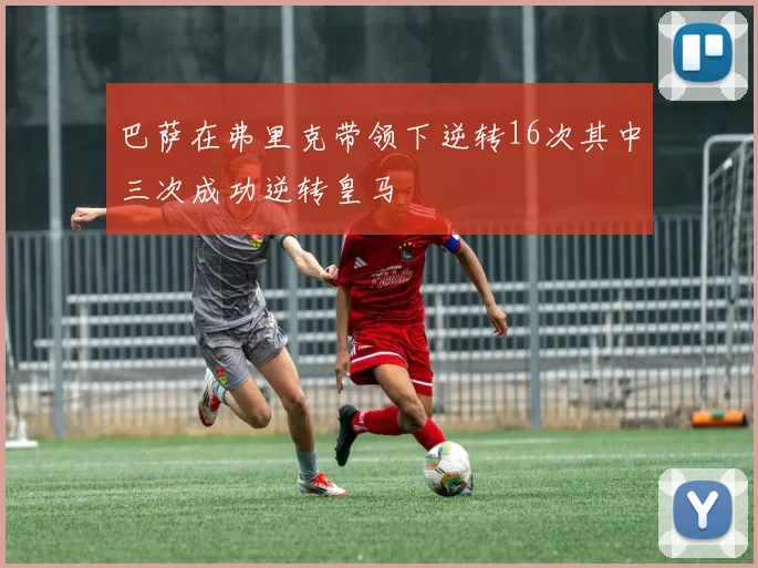 巴萨在弗里克带领下逆转16次其中三次成功逆转皇马