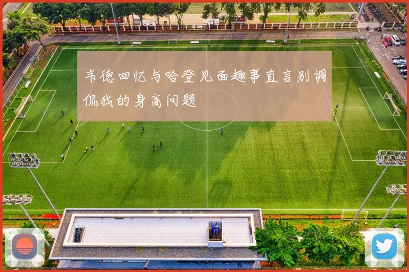 韦德回忆与哈登见面趣事直言别调侃我的身高问题