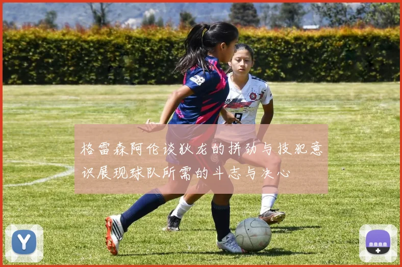 格雷森阿伦谈狄龙的拼劲与技犯意识展现球队所需的斗志与决心