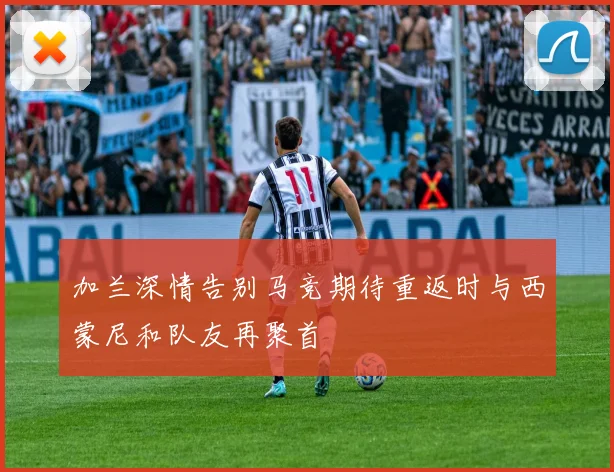 加兰深情告别马竞期待重返时与西蒙尼和队友再聚首