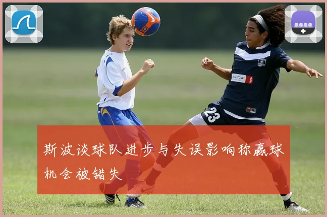 斯波谈球队进步与失误影响称赢球机会被错失