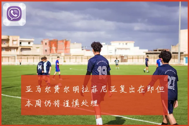 亚马尔费尔明拉菲尼亚复出在即但本周仍将谨慎处理