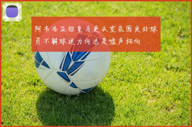 阿韦洛亚称皇马更衣室氛围良好球员不解球迷为何总是嘘声相向