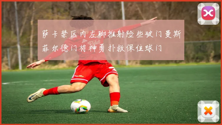 萨卡禁区内左脚推射险些破门曼斯菲尔德门将神勇扑救保住球门